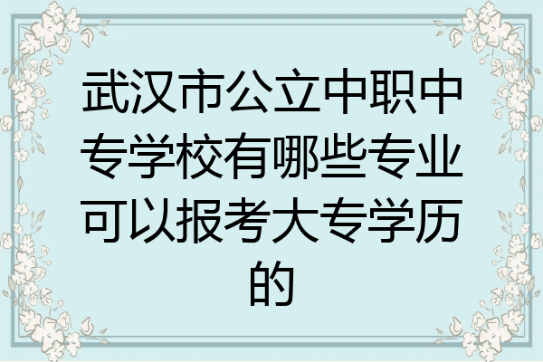 武汉市公立中职中专学校有哪些专业可以报考大专学历的