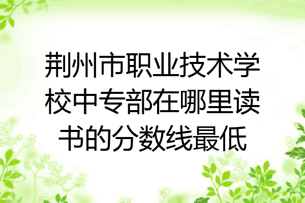 荆州市职业技术学校中专部在哪里读书的分数线最低