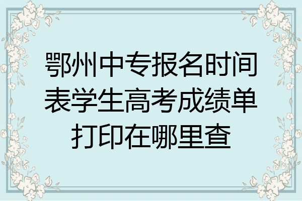 鄂州中专报名时间表学生高考成绩单打印在哪里查