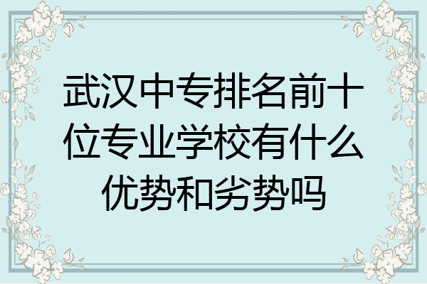 武汉中专排名前十位专业学校有什么优势和劣势吗