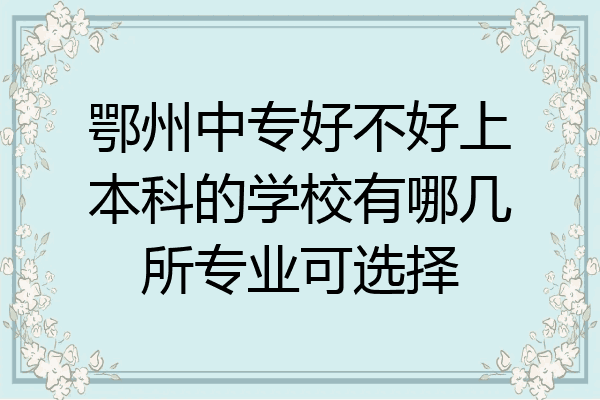 鄂州中专好不好上本科的学校有哪几所专业可选择