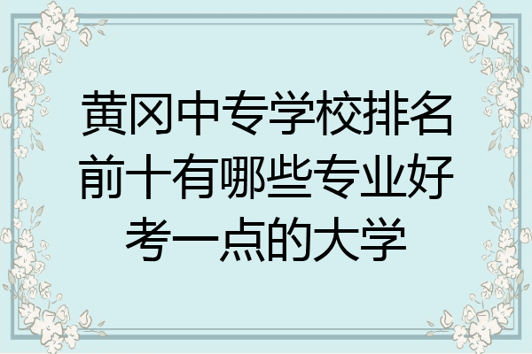 黄冈中专学校排名前十有哪些专业好考一点的大学
