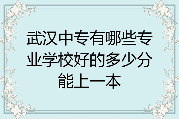 武汉中专有哪些专业学校好的多少分能上一本