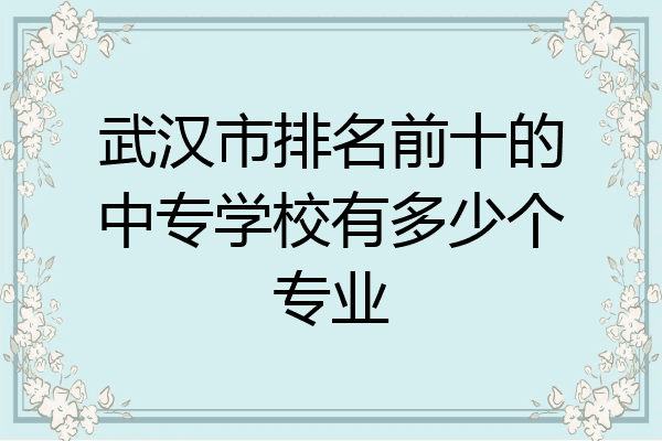武汉市排名前十的中专学校有多少个专业