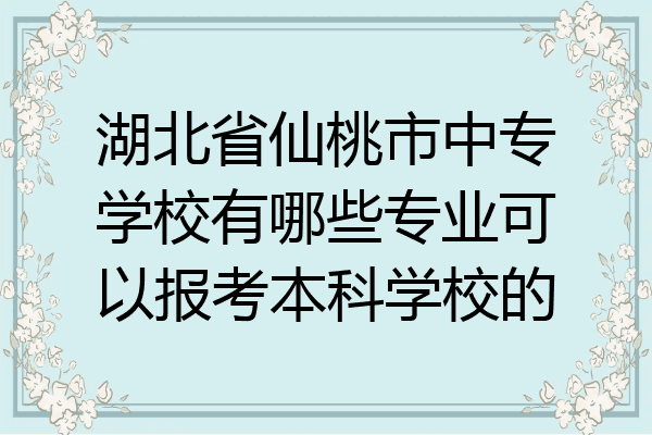 湖北省仙桃市中专学校有哪些专业可以报考本科学校的