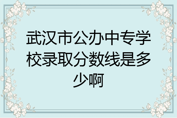 武汉市公办中专学校录取分数线是多少啊