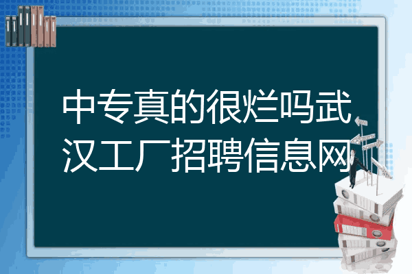 中专真的很烂吗武汉工厂招聘信息网