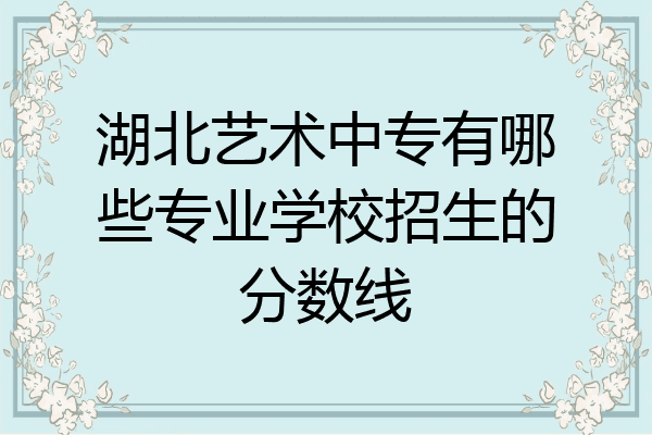湖北艺术中专有哪些专业学校招生的分数线