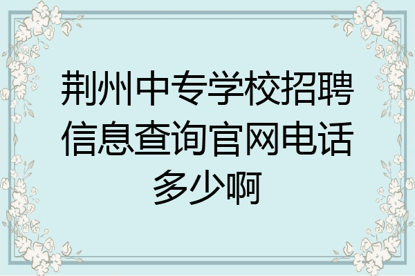 荆州中专学校招聘信息查询官网电话多少啊