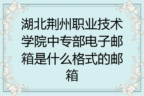 湖北荆州职业技术学院中专部电子邮箱是什么格式的邮箱