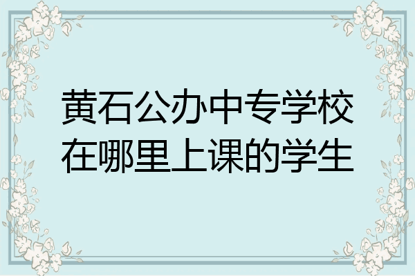 黄石公办中专学校在哪里上课的学生