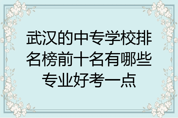 武汉的中专学校排名榜前十名有哪些专业好考一点