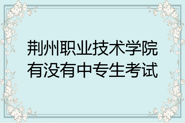 荆州职业技术学院有没有中专生考试