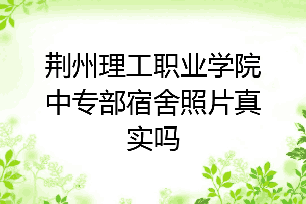 荆州理工职业学院中专部宿舍照片真实吗