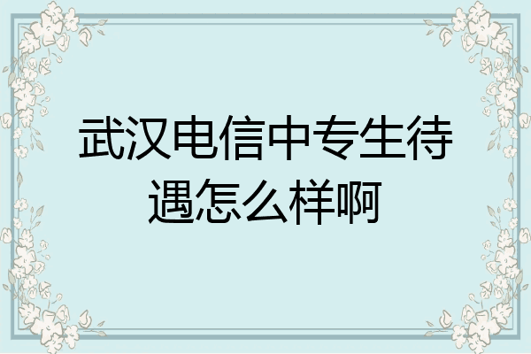武汉电信中专生待遇怎么样啊