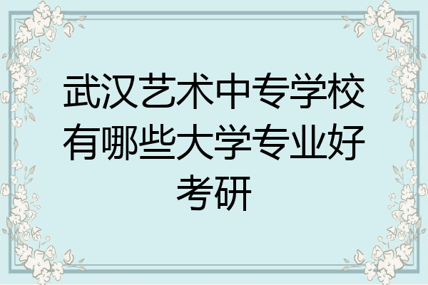 武汉艺术中专学校有哪些大学专业好考研