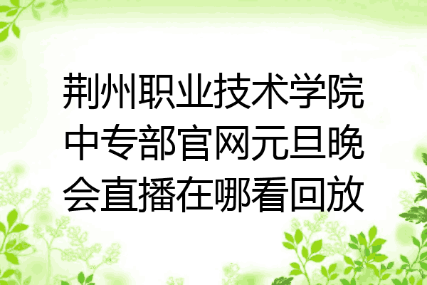 荆州职业技术学院中专部官网元旦晚会直播在哪看回放