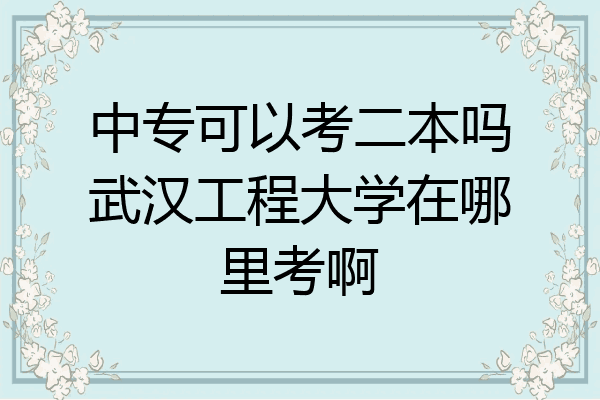 中专可以考二本吗武汉工程大学在哪里考啊