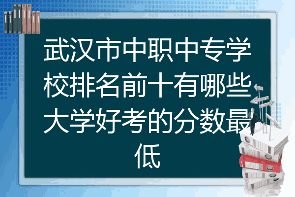 武汉市中职中专学校排名前十有哪些大学好考的分数最低