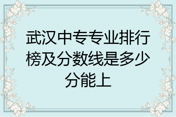 武汉中专专业排行榜及分数线是多少分能上
