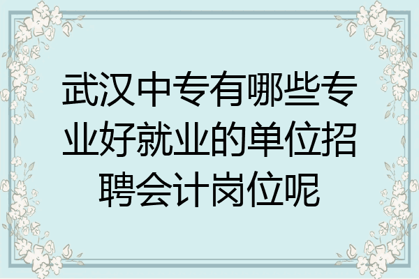 武汉中专有哪些专业好就业的单位招聘会计岗位呢