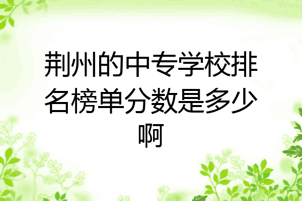 荆州的中专学校排名榜单分数是多少啊