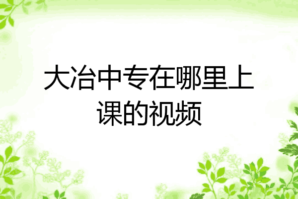 大冶中专在哪里上课的视频