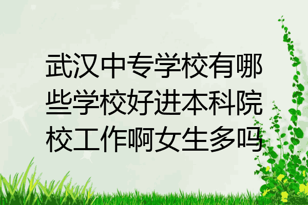 武汉中专学校有哪些学校好进本科院校工作啊女生多吗