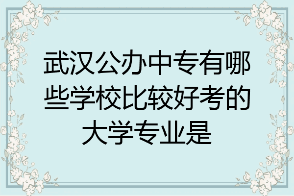 武汉公办中专有哪些学校比较好考的大学专业是