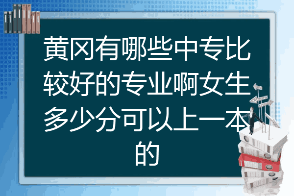 黄冈有哪些中专比较好的专业啊女生多少分可以上一本的