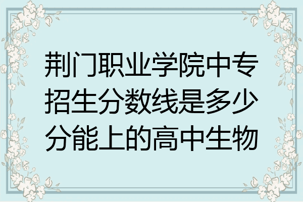 荆门职业学院中专招生分数线是多少分能上的高中生物