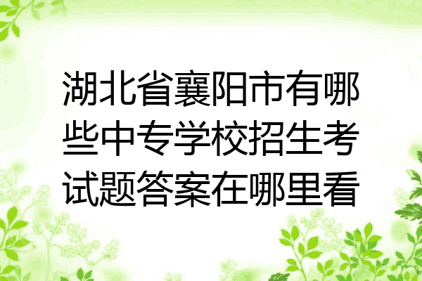湖北省襄阳市有哪些中专学校招生考试题答案在哪里看