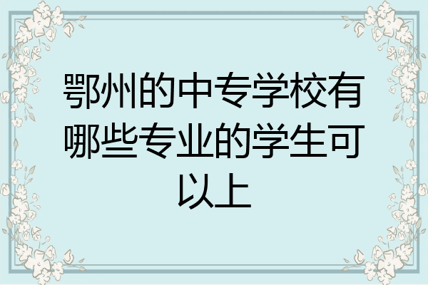鄂州的中专学校有哪些专业的学生可以上