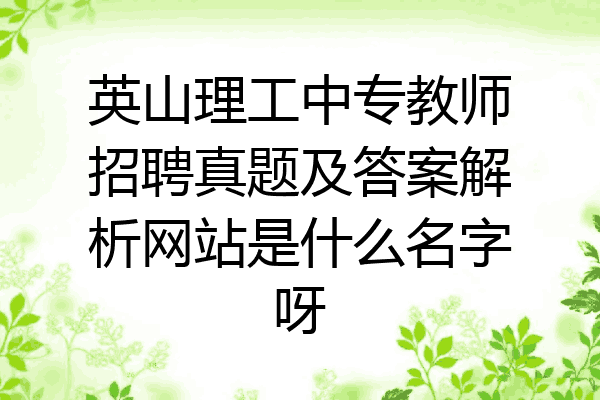 英山理工中专教师招聘真题及答案解析网站是什么名字呀