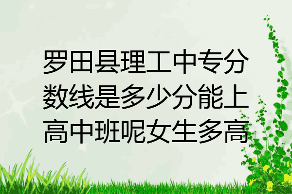 罗田县理工中专分数线是多少分能上高中班呢女生多高