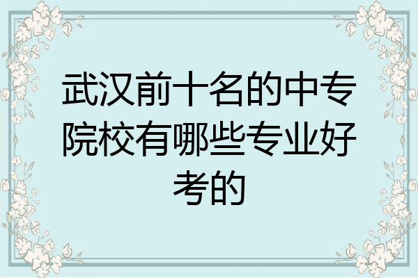 武汉前十名的中专院校有哪些专业好考的