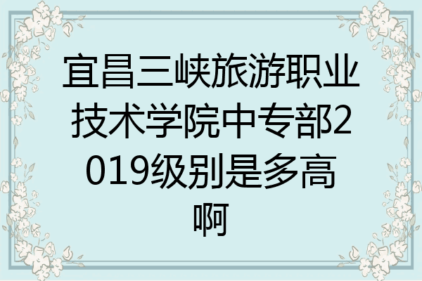 宜昌三峡旅游职业技术学院中专部2019级别是多高啊