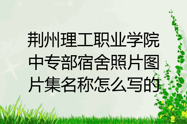 荆州理工职业学院中专部宿舍照片图片集名称怎么写的
