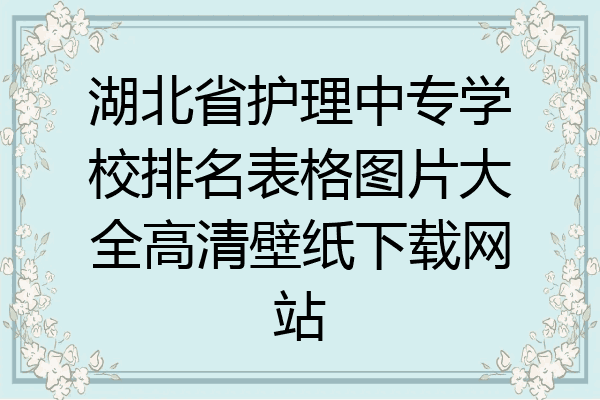 湖北省护理中专学校排名表格图片大全高清壁纸下载网站