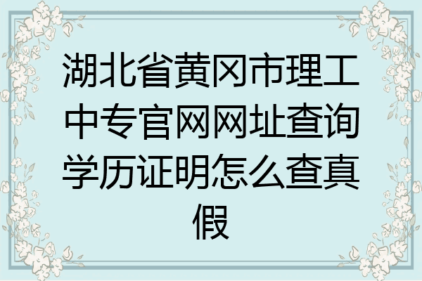 湖北省黄冈市理工中专官网网址查询学历证明怎么查真假
