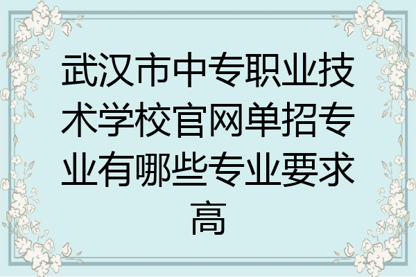 武汉市中专职业技术学校官网单招专业有哪些专业要求高