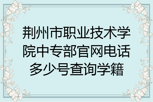 荆州市职业技术学院中专部官网电话多少号查询学籍
