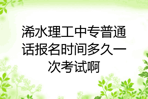 浠水理工中专普通话报名时间多久一次考试啊
