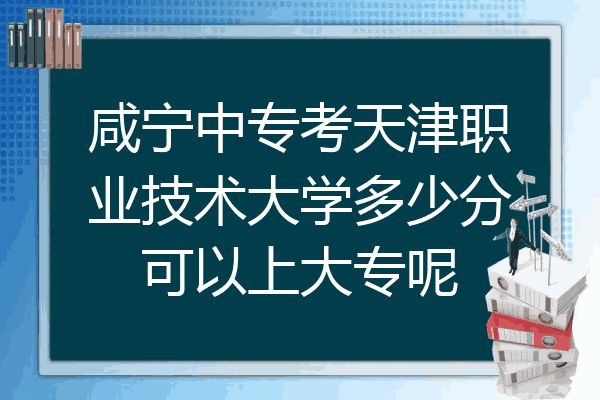 咸宁中专考天津职业技术大学多少分可以上大专呢