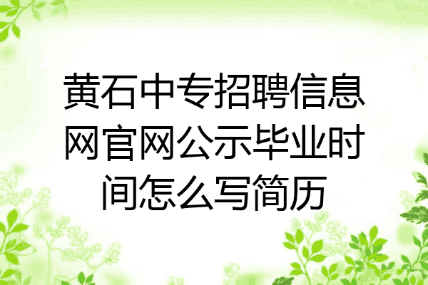 黄石中专招聘信息网官网公示毕业时间怎么写简历