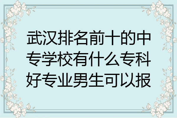 武汉排名前十的中专学校有什么专科好专业男生可以报
