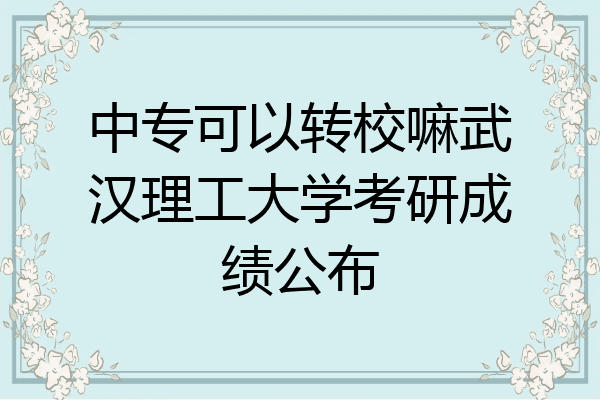 中专可以转校嘛武汉理工大学考研成绩公布