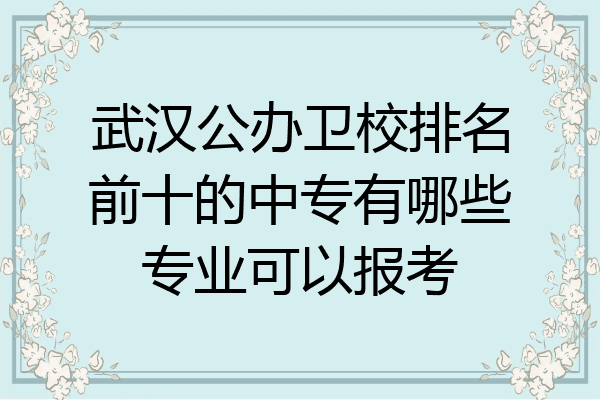 武汉公办卫校排名前十的中专有哪些专业可以报考