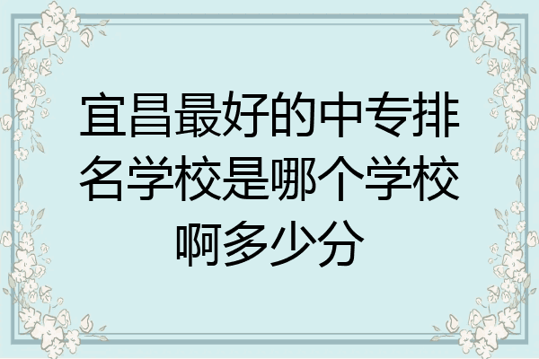 宜昌最好的中专排名学校是哪个学校啊多少分