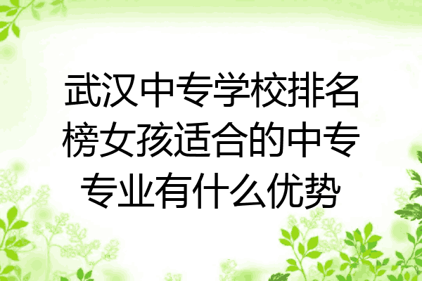 武汉中专学校排名榜女孩适合的中专专业有什么优势